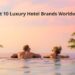 Best 10 Luxury Hotel Brands Worldwide – HICHAM RAJRAJI