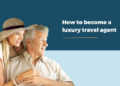 How to become a luxury travel agent - The Travel Franchise