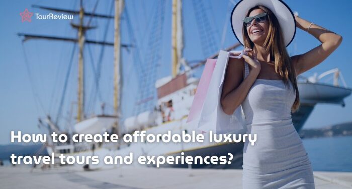 How to create affordable luxury travel tours and experiences? - TourReview
